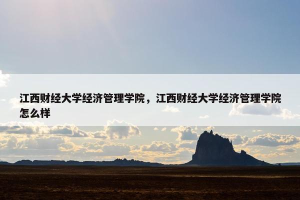 江西财经大学经济管理学院，江西财经大学经济管理学院怎么样