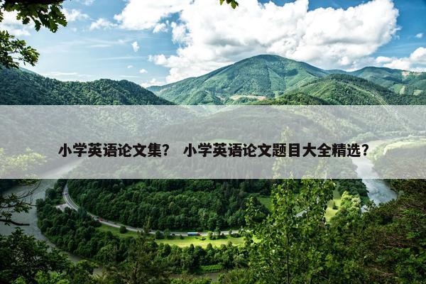 小学英语论文集？ 小学英语论文题目大全精选？