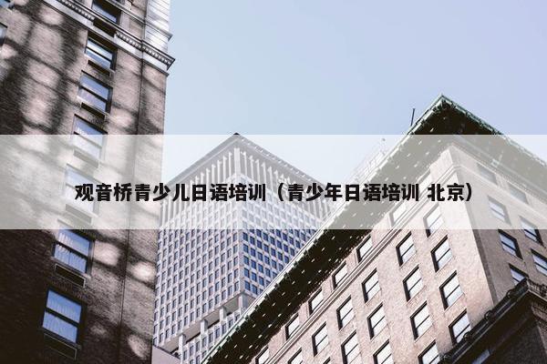 观音桥青少儿日语培训（青少年日语培训 北京）