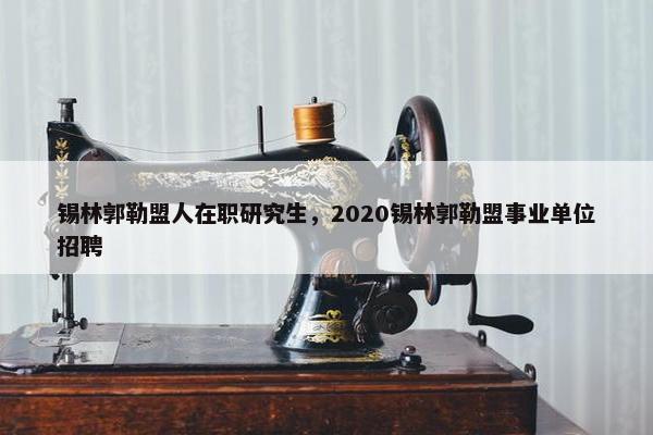 锡林郭勒盟人在职研究生，2020锡林郭勒盟事业单位招聘
