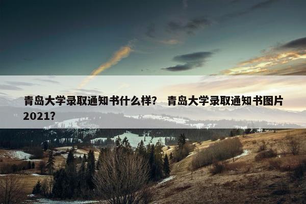 青岛大学录取通知书什么样？ 青岛大学录取通知书图片2021？