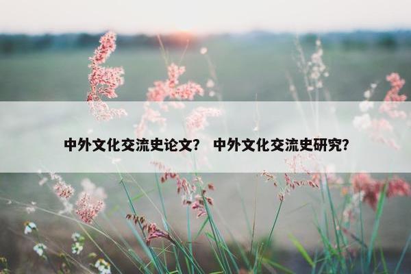 中外文化交流史论文？ 中外文化交流史研究？