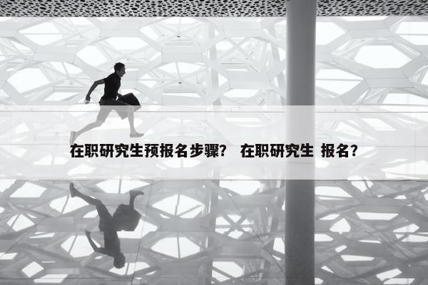 在职研究生预报名步骤？ 在职研究生 报名？