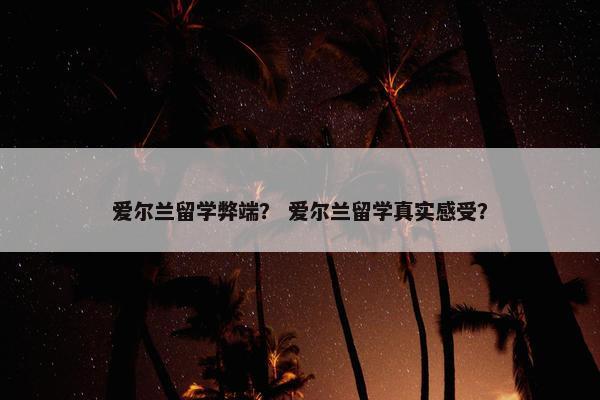 爱尔兰留学弊端？ 爱尔兰留学真实感受？