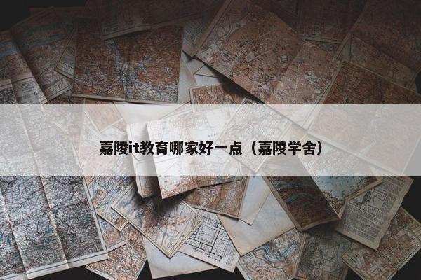 嘉陵it教育哪家好一点（嘉陵学舍）