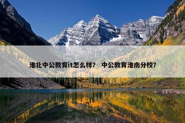淮北中公教育it怎么样？ 中公教育淮南分校？