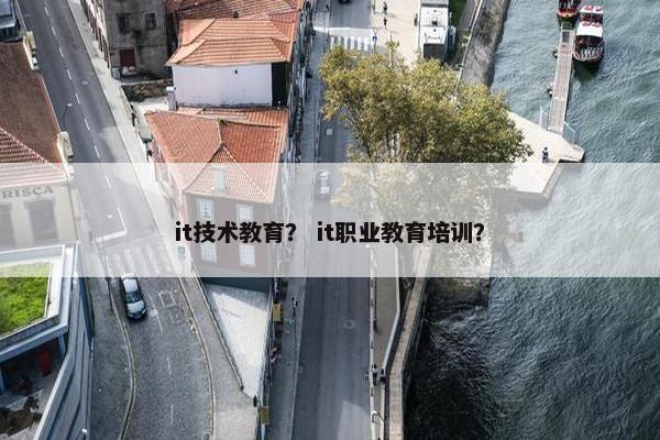 it技术教育？ it职业教育培训？
