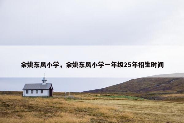 余姚东风小学，余姚东风小学一年级25年招生时间