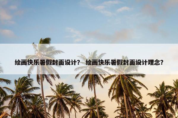 绘画快乐暑假封面设计？ 绘画快乐暑假封面设计理念？