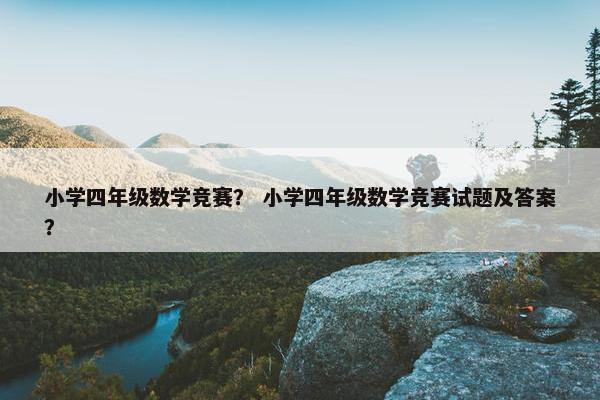 小学四年级数学竞赛？ 小学四年级数学竞赛试题及答案？