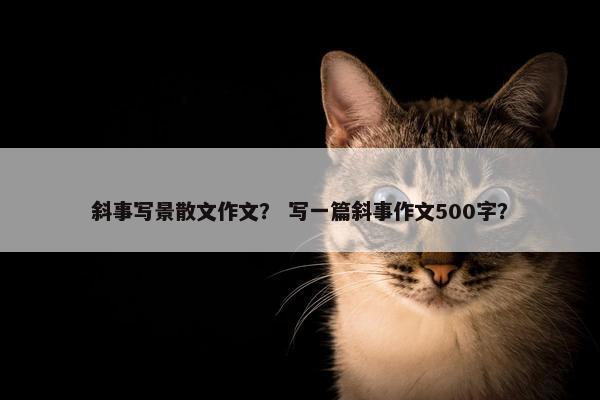 斜事写景散文作文？ 写一篇斜事作文500字？