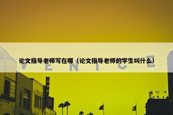 论文指导老师写在哪（论文指导老师的学生叫什么）