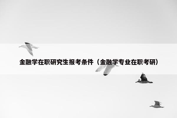 金融学在职研究生报考条件（金融学专业在职考研）