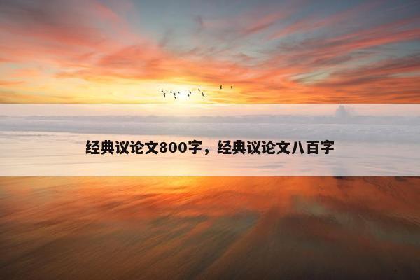 经典议论文800字，经典议论文八百字