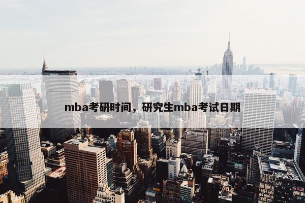mba考研时间，研究生mba考试日期