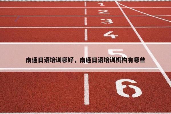 南通日语培训哪好，南通日语培训机构有哪些