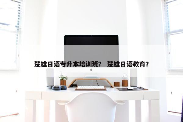 楚雄日语专升本培训班？ 楚雄日语教育？