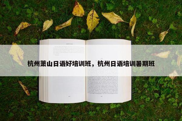 杭州萧山日语好培训班，杭州日语培训暑期班