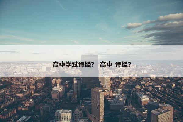 高中学过诗经？ 高中 诗经？