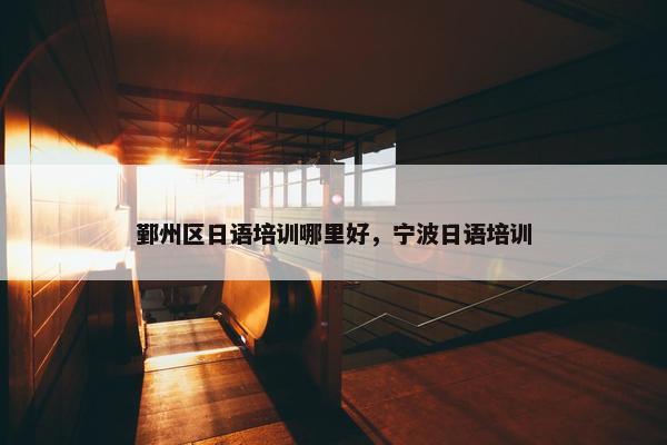 鄞州区日语培训哪里好，宁波日语培训