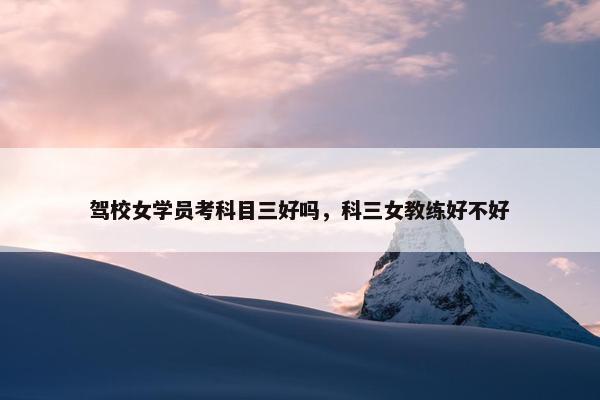 驾校女学员考科目三好吗，科三女教练好不好