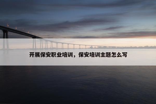 开展保安职业培训，保安培训主题怎么写