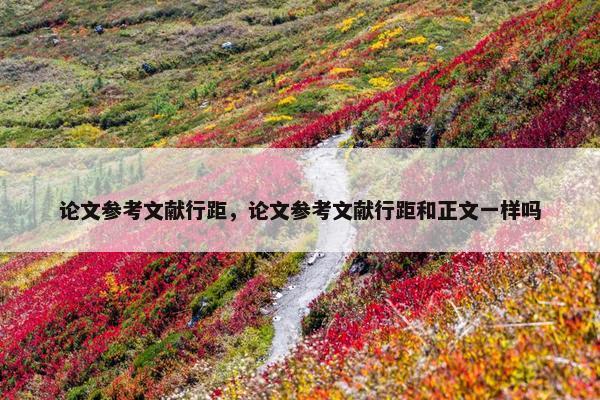 论文参考文献行距，论文参考文献行距和正文一样吗