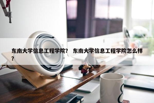 东南大学信息工程学院？ 东南大学信息工程学院怎么样？