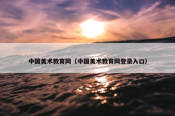 中国美术教育网（中国美术教育网登录入口）