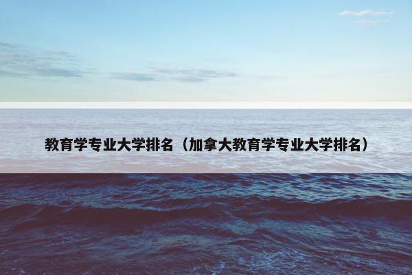 教育学专业大学排名（加拿大教育学专业大学排名）