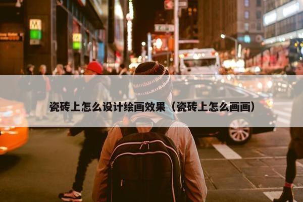 瓷砖上怎么设计绘画效果（瓷砖上怎么画画）