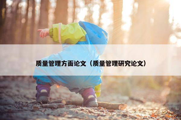 质量管理方面论文（质量管理研究论文）