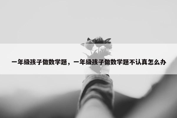 一年级孩子做数学题，一年级孩子做数学题不认真怎么办