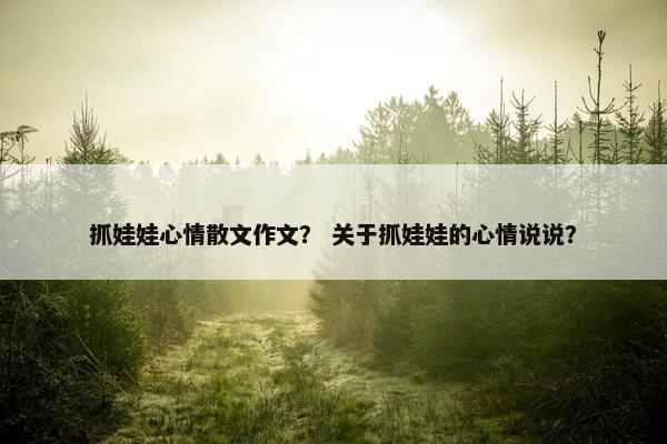抓娃娃心情散文作文？ 关于抓娃娃的心情说说？