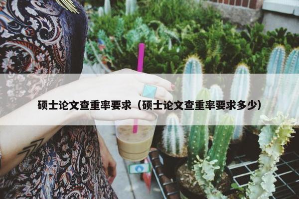 硕士论文查重率要求（硕士论文查重率要求多少）
