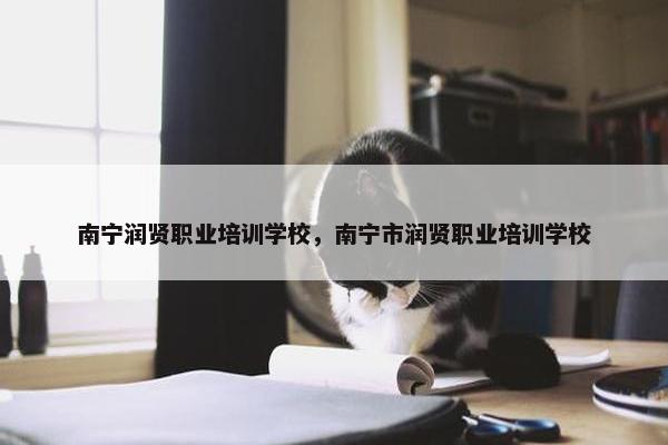 南宁润贤职业培训学校，南宁市润贤职业培训学校