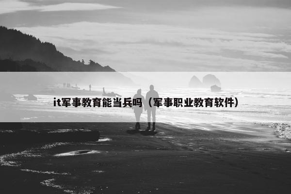 it军事教育能当兵吗（军事职业教育软件）