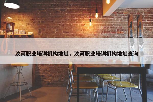 汶河职业培训机构地址，汶河职业培训机构地址查询