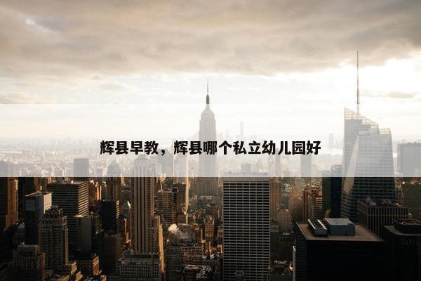 辉县早教，辉县哪个私立幼儿园好