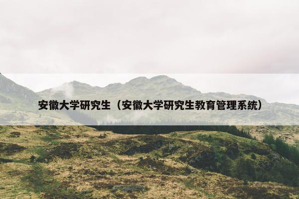 安徽大学研究生（安徽大学研究生教育管理系统）
