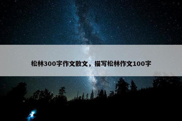松林300字作文散文，描写松林作文100字