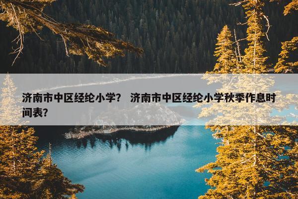 济南市中区经纶小学？ 济南市中区经纶小学秋季作息时间表？