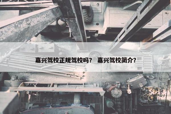 嘉兴驾校正规驾校吗？ 嘉兴驾校简介？