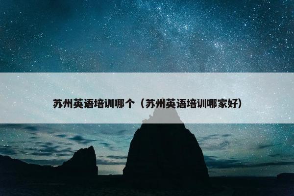 苏州英语培训哪个（苏州英语培训哪家好）