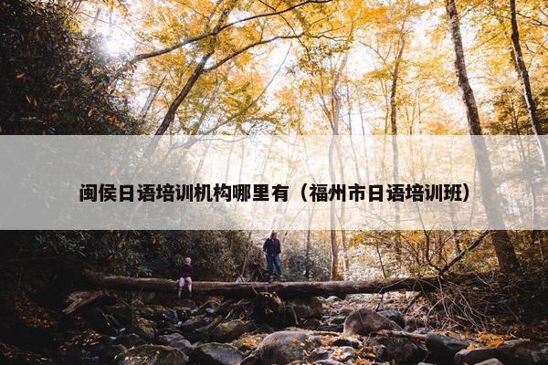 闽侯日语培训机构哪里有（福州市日语培训班）