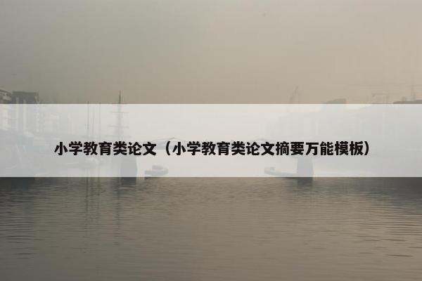 小学教育类论文（小学教育类论文摘要万能模板）