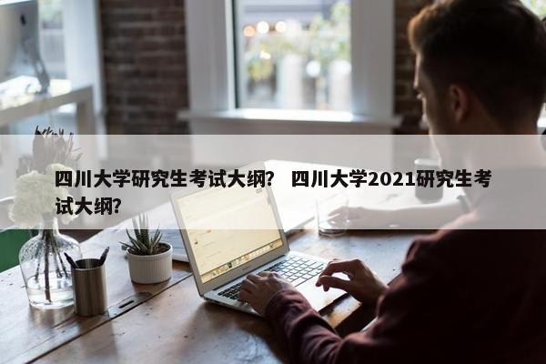 四川大学研究生考试大纲？ 四川大学2021研究生考试大纲？