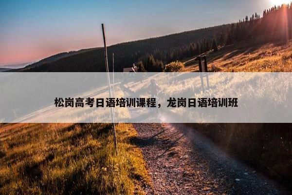 松岗高考日语培训课程，龙岗日语培训班