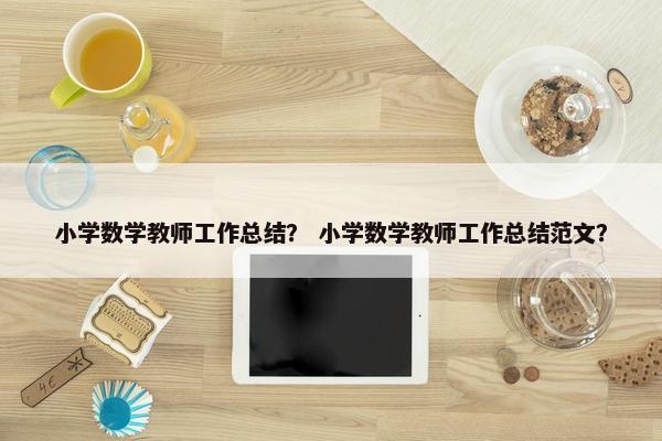 小学数学教师工作总结？ 小学数学教师工作总结范文？