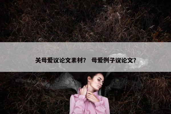 关母爱议论文素材？ 母爱例子议论文？